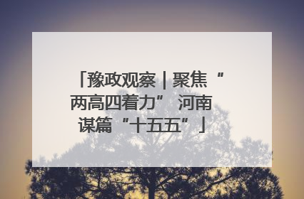 豫政观察｜聚焦“两高四着力” 河南谋篇“十五五”